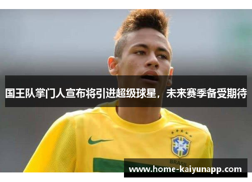 国王队掌门人宣布将引进超级球星，未来赛季备受期待
