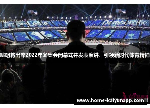 姚明将出席2022年冬奥会闭幕式并发表演讲，引领新时代体育精神