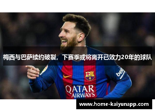 梅西与巴萨续约破裂，下赛季或将离开已效力20年的球队
