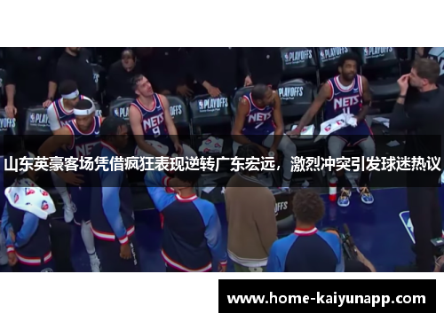 山东英豪客场凭借疯狂表现逆转广东宏远，激烈冲突引发球迷热议