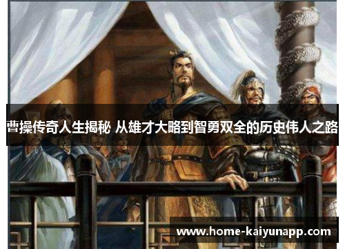 曹操传奇人生揭秘 从雄才大略到智勇双全的历史伟人之路