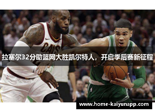 拉塞尔32分助篮网大胜凯尔特人，开启季后赛新征程
