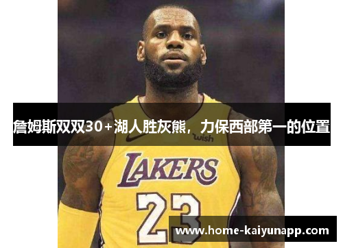 詹姆斯双双30+湖人胜灰熊，力保西部第一的位置