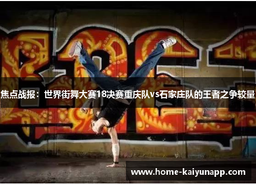 焦点战报：世界街舞大赛18决赛重庆队vs石家庄队的王者之争较量